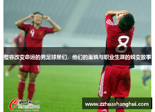整容改变命运的男足球星们，他们的面貌与职业生涯的蜕变故事